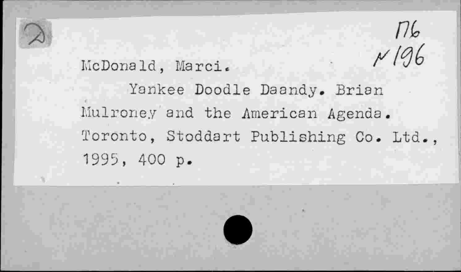 ﻿/76
McDona Id, Ma r ci.
Yankee Doodle Daandy. Brian Mulroney and the American Agenda. Toronto, Stoddart Publishing Co. Ltd., 1995, 400 p.